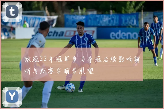 欧冠22年冠军皇马夺冠后续影响解析与新赛季前景展望