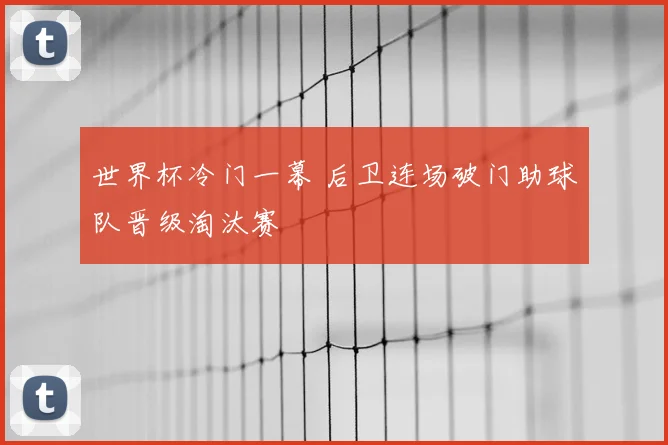 世界杯冷门一幕 后卫连场破门助球队晋级淘汰赛