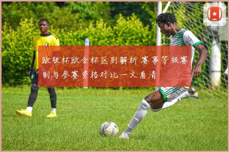 欧联杯欧会杯区别解析 赛事等级赛制与参赛资格对比一文看清