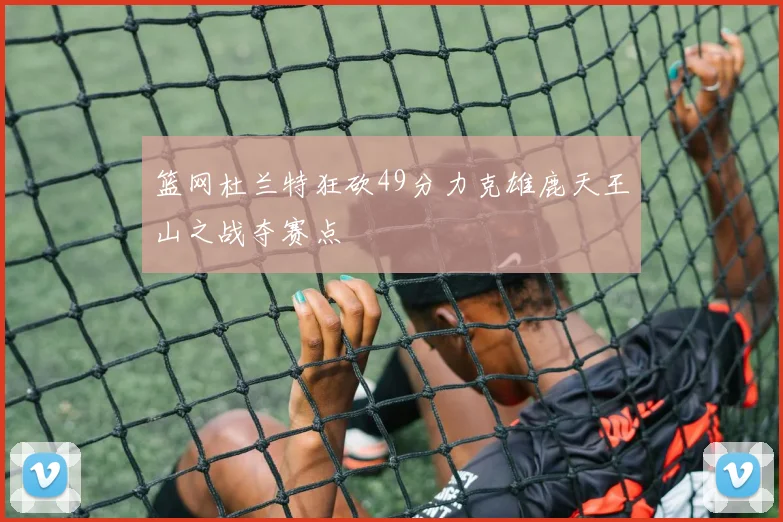 篮网杜兰特狂砍49分力克雄鹿天王山之战夺赛点