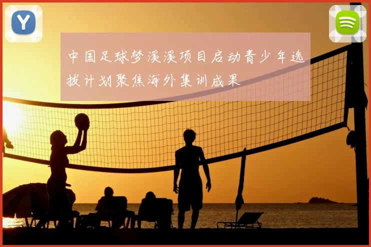 中国足球梦溪溪项目启动青少年选拔计划聚焦海外集训成果