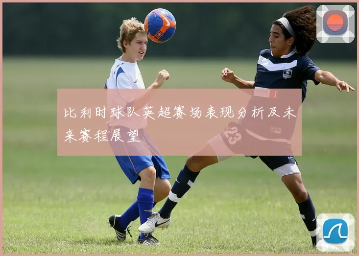 比利时球队英超赛场表现分析及未来赛程展望