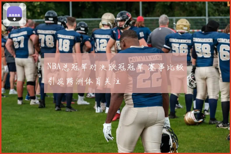 NBA总冠军对决欧冠冠军 赛事比较引发跨洲体育关注
