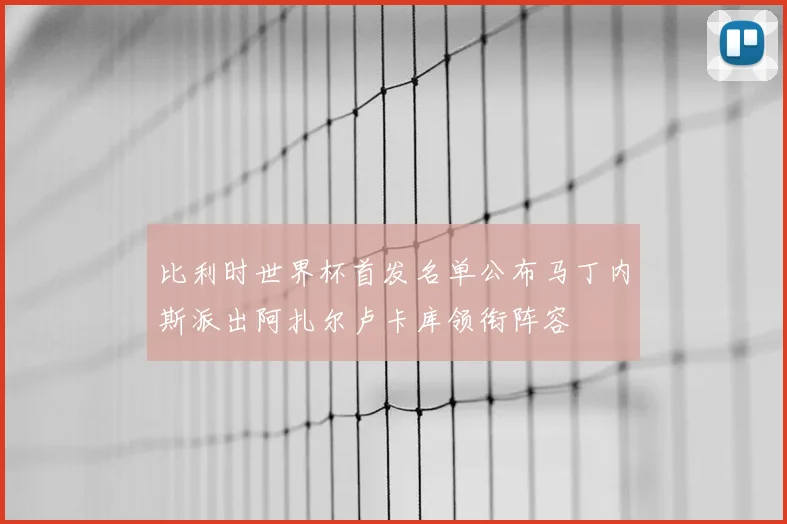 比利时世界杯首发名单公布马丁内斯派出阿扎尔卢卡库领衔阵容