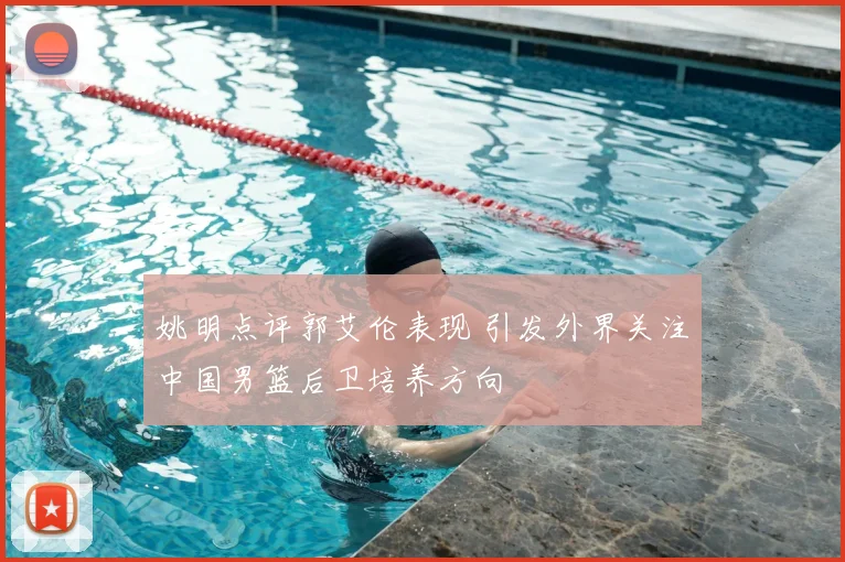 姚明点评郭艾伦表现 引发外界关注中国男篮后卫培养方向