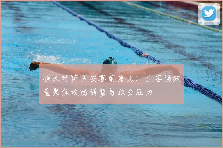 恒大对阵国安赛前看点：主客场较量聚焦攻防调整与积分压力