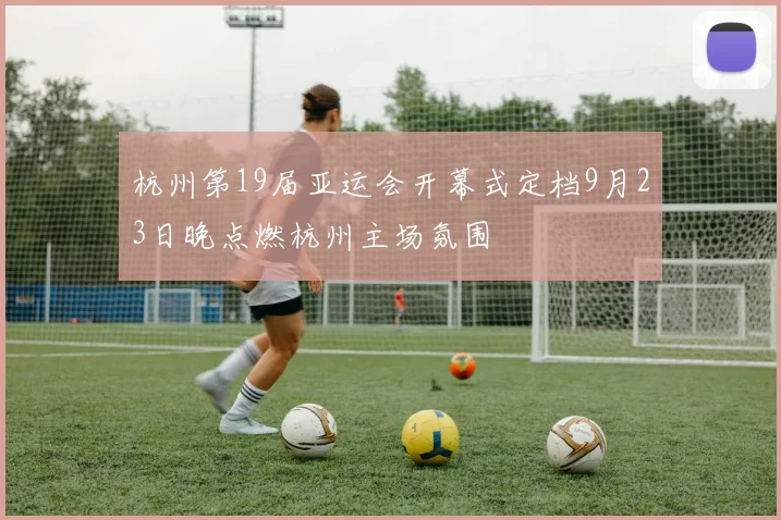 杭州第19届亚运会开幕式定档9月23日晚点燃杭州主场氛围