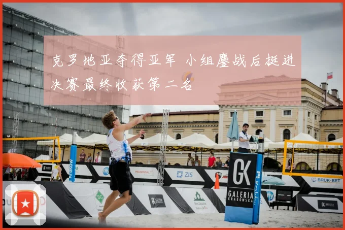 克罗地亚夺得亚军 小组鏖战后挺进决赛最终收获第二名