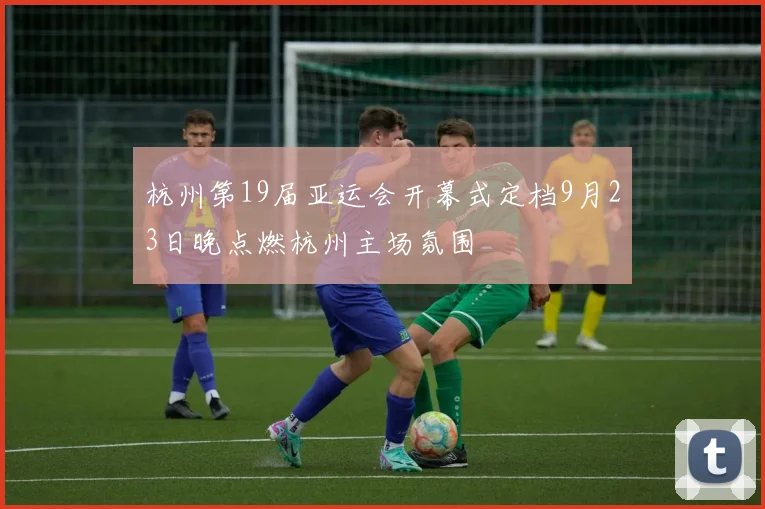 杭州第19届亚运会开幕式定档9月23日晚点燃杭州主场氛围