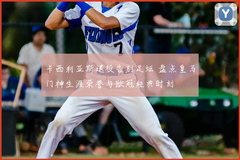卡西利亚斯退役告别足坛 盘点皇马门神生涯荣誉与欧冠经典时刻