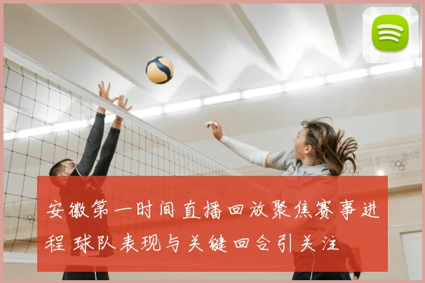 安徽第一时间直播回放聚焦赛事进程 球队表现与关键回合引关注