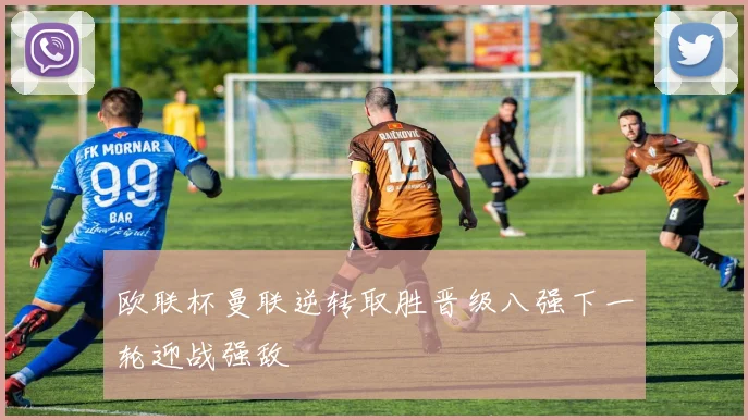 欧联杯曼联逆转取胜晋级八强下一轮迎战强敌