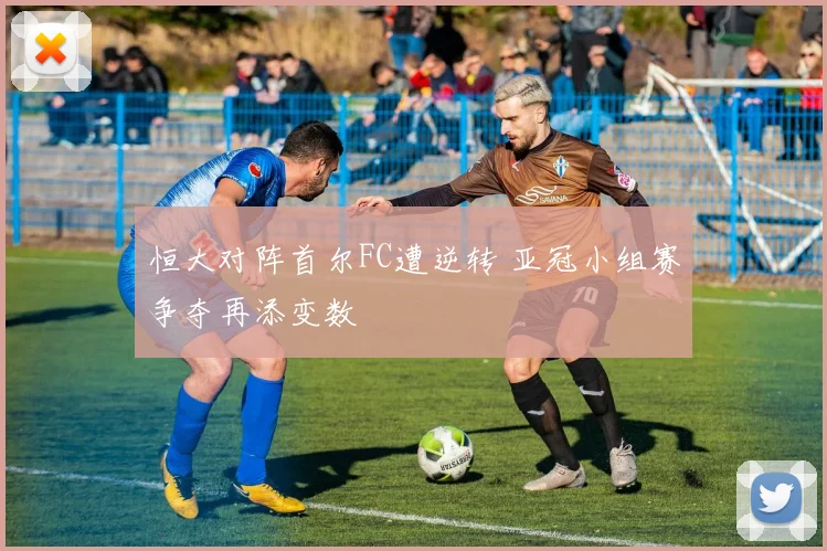 恒大对阵首尔FC遭逆转 亚冠小组赛争夺再添变数