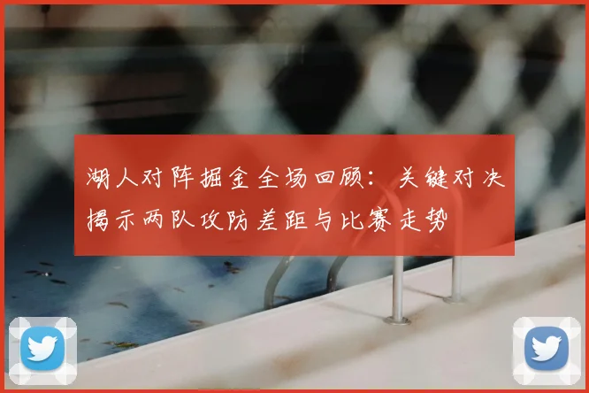 湖人对阵掘金全场回顾：关键对决揭示两队攻防差距与比赛走势