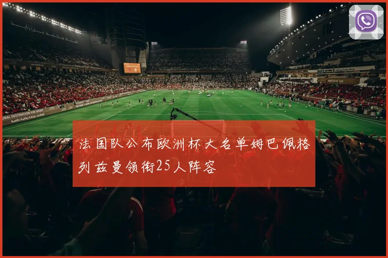法国队公布欧洲杯大名单姆巴佩格列兹曼领衔25人阵容