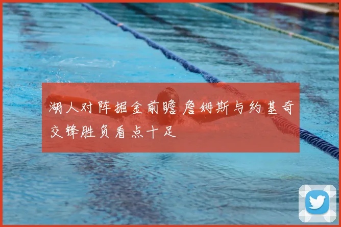 湖人对阵掘金前瞻 詹姆斯与约基奇交锋胜负看点十足