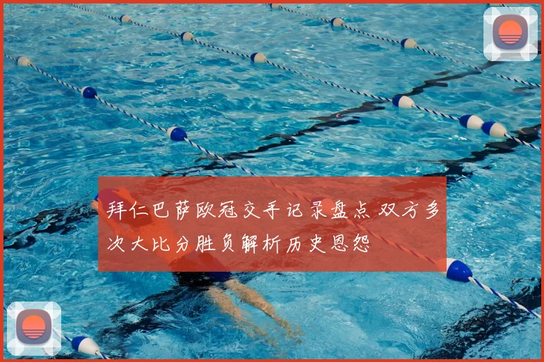 拜仁巴萨欧冠交手记录盘点 双方多次大比分胜负解析历史恩怨