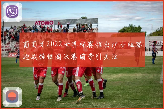 葡萄牙2022世界杯赛程出炉小组赛连战强敌淘汰赛前景引关注