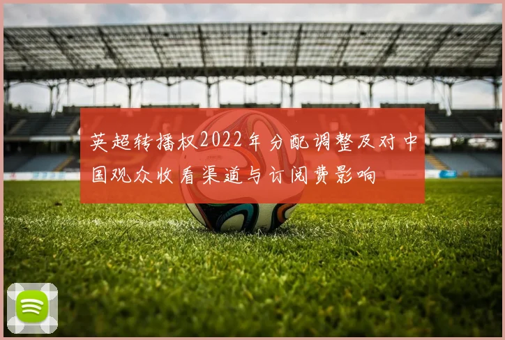 英超转播权2022年分配调整及对中国观众收看渠道与订阅费影响