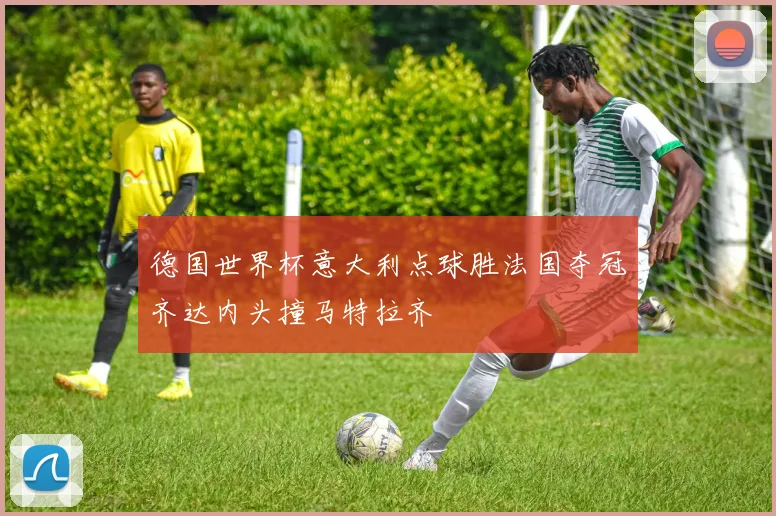 德国世界杯意大利点球胜法国夺冠齐达内头撞马特拉齐