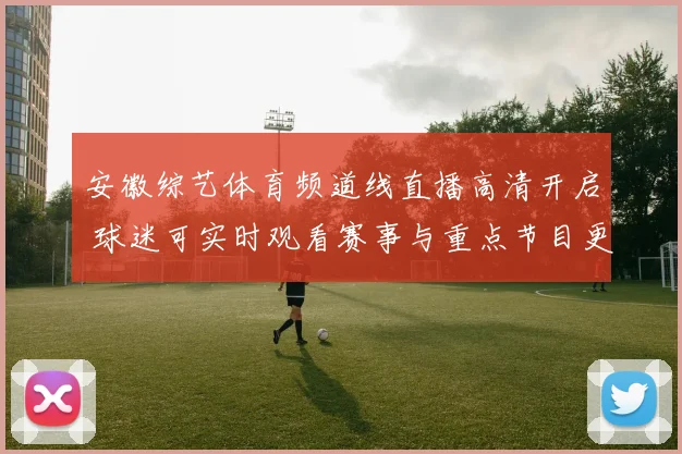 安徽综艺体育频道线直播高清开启 球迷可实时观看赛事与重点节目更新