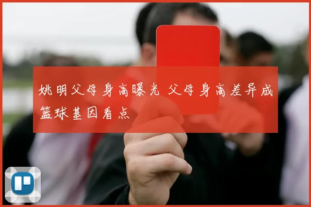 姚明父母身高曝光 父母身高差异成篮球基因看点