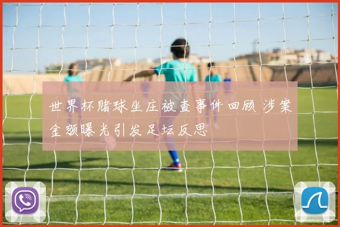 世界杯赌球坐庄被查事件回顾 涉案金额曝光引发足坛反思