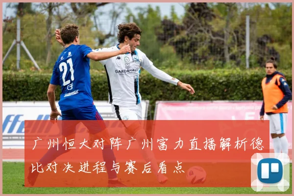 广州恒大对阵广州富力直播解析德比对决进程与赛后看点