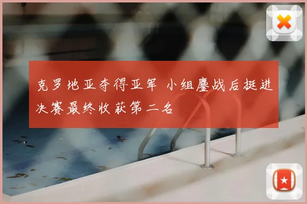 克罗地亚夺得亚军 小组鏖战后挺进决赛最终收获第二名