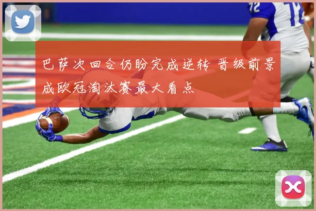 巴萨次回合仍盼完成逆转 晋级前景成欧冠淘汰赛最大看点