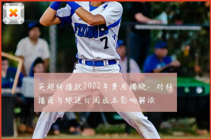 英超转播权2022年费用揭晓，对转播商与球迷订阅成本影响解读