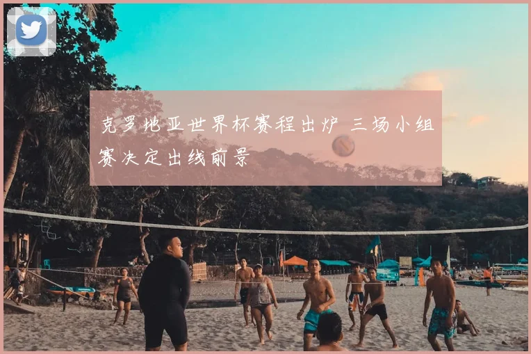 克罗地亚世界杯赛程出炉 三场小组赛决定出线前景