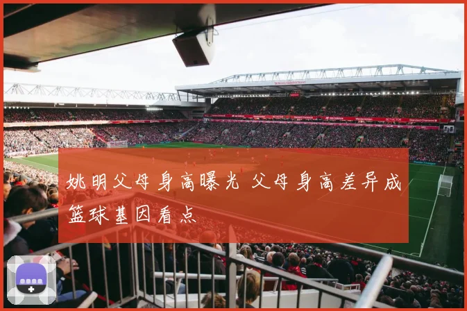 姚明父母身高曝光 父母身高差异成篮球基因看点