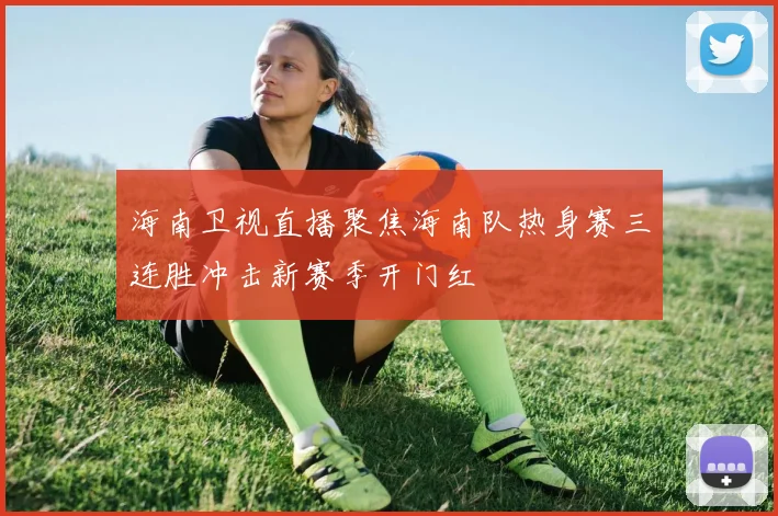 海南卫视直播聚焦海南队热身赛三连胜冲击新赛季开门红