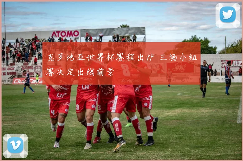 克罗地亚世界杯赛程出炉 三场小组赛决定出线前景