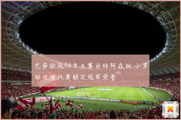 巴萨欧冠06年决赛逆转阿森纳 小罗助攻埃托奥锁定冠军荣誉
