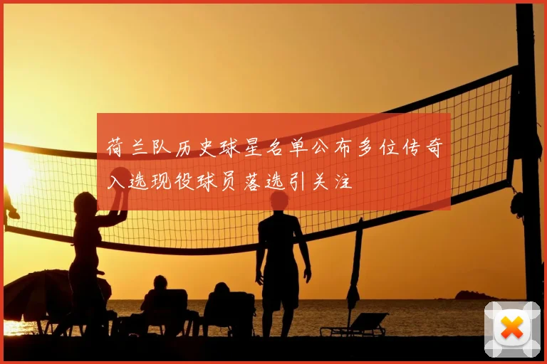 荷兰队历史球星名单公布多位传奇入选现役球员落选引关注