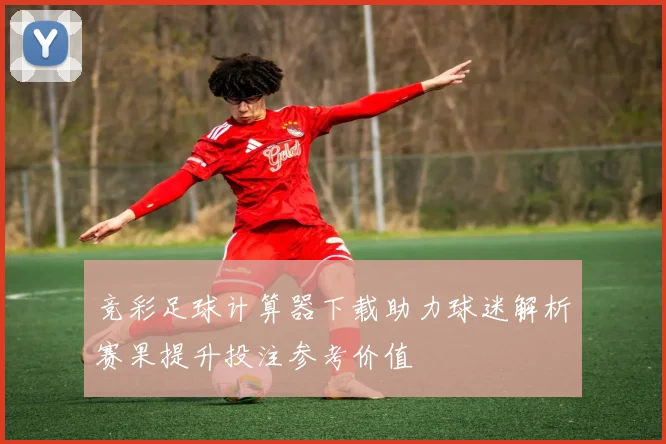 竞彩足球计算器下载助力球迷解析赛果提升投注参考价值
