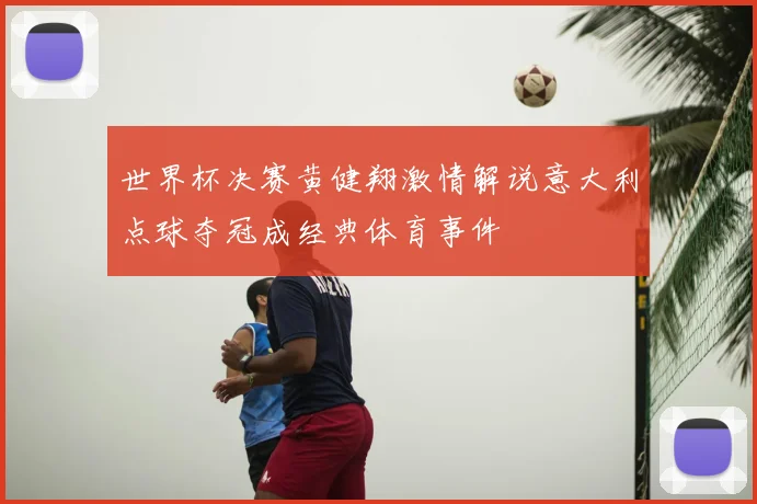 世界杯决赛黄健翔激情解说意大利点球夺冠成经典体育事件