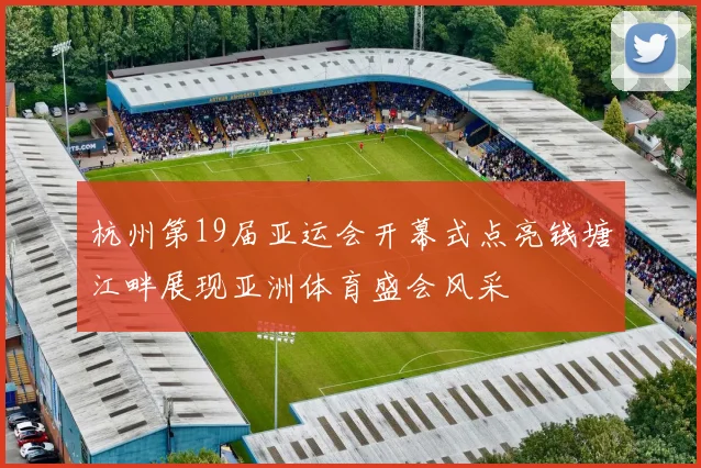 杭州第19届亚运会开幕式点亮钱塘江畔展现亚洲体育盛会风采