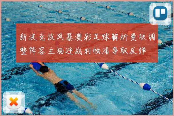 新浪竞技风暴澳彩足球解析曼联调整阵容主场迎战利物浦争取反弹
