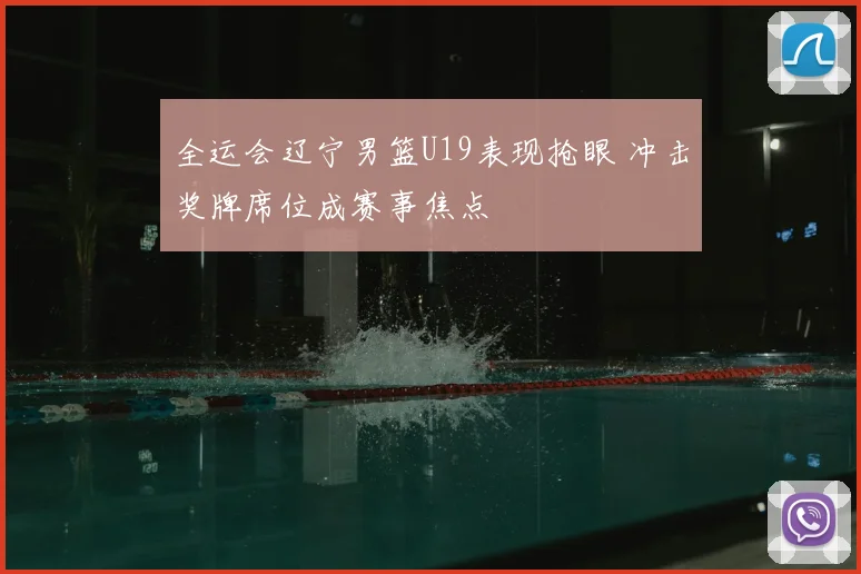 全运会辽宁男篮U19表现抢眼 冲击奖牌席位成赛事焦点