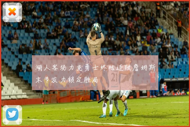 湖人客场力克勇士终结连败詹姆斯末节发力锁定胜局