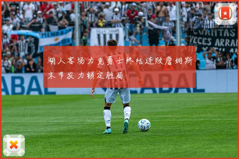 湖人客场力克勇士终结连败詹姆斯末节发力锁定胜局