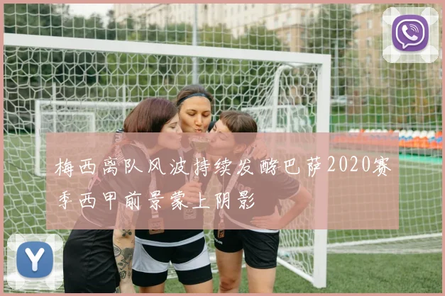 梅西离队风波持续发酵巴萨2020赛季西甲前景蒙上阴影