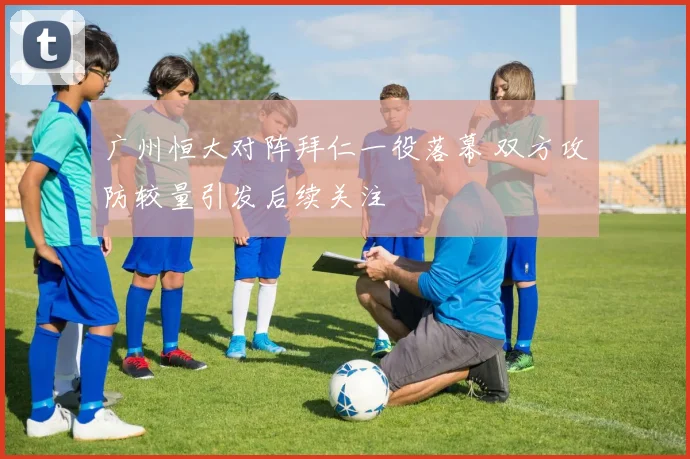 广州恒大对阵拜仁一役落幕 双方攻防较量引发后续关注