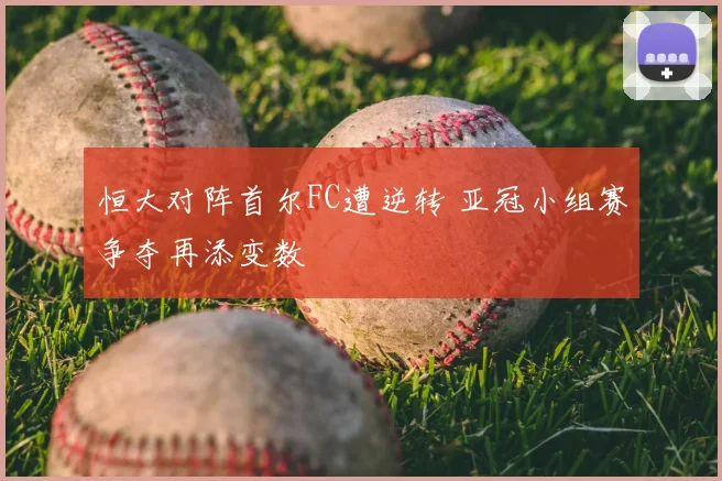 恒大对阵首尔FC遭逆转 亚冠小组赛争夺再添变数