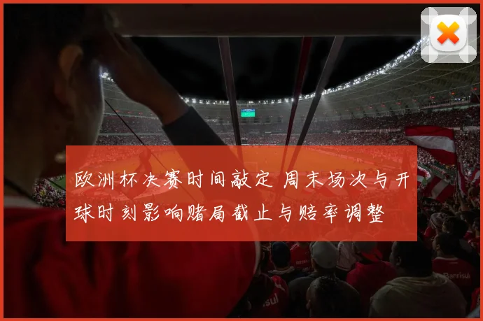 欧洲杯决赛时间敲定 周末场次与开球时刻影响赌局截止与赔率调整