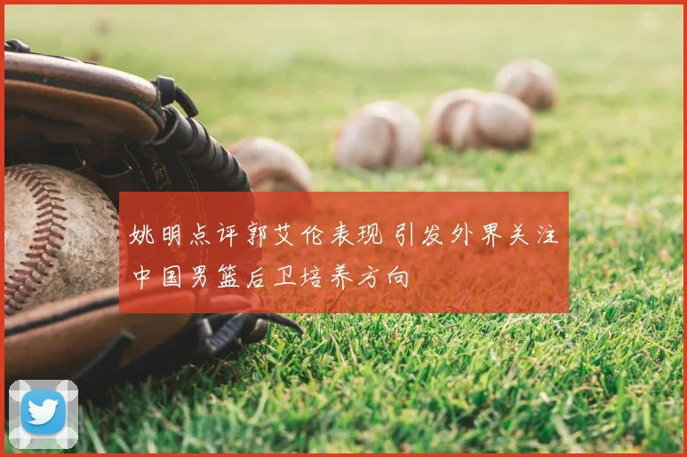 姚明点评郭艾伦表现 引发外界关注中国男篮后卫培养方向