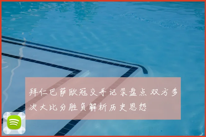 拜仁巴萨欧冠交手记录盘点 双方多次大比分胜负解析历史恩怨